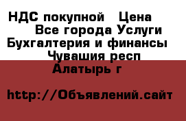 НДС покупной › Цена ­ 2 000 - Все города Услуги » Бухгалтерия и финансы   . Чувашия респ.,Алатырь г.